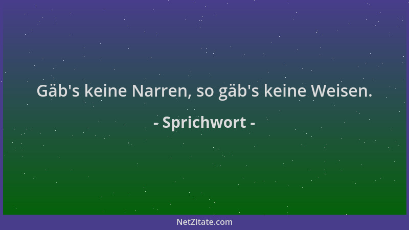 Sprichwort - Gäb 's keine Narren, so gäb 's keine Weisen....
