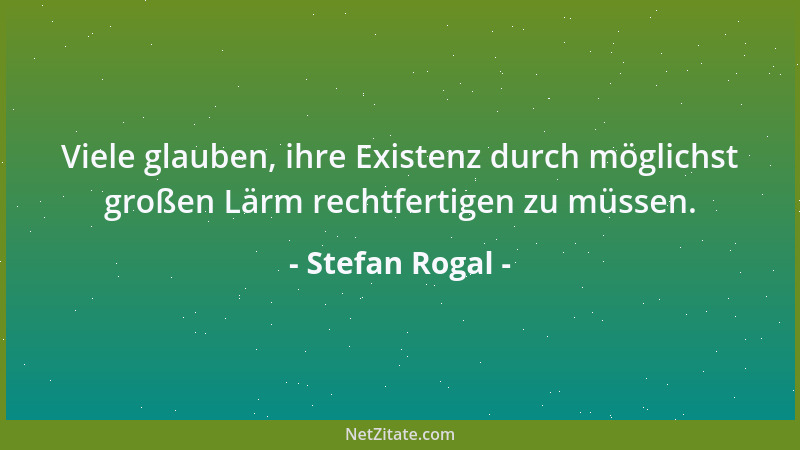 Stefan Rogal - Viele glauben, ihre Existenz durch möglichst großen Lärm rechtfertigen zu müssen....