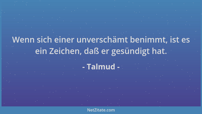 Talmud - Wenn sich einer unverschämt benimmt, ist es ein Zeichen, daß er gesündigt hat....