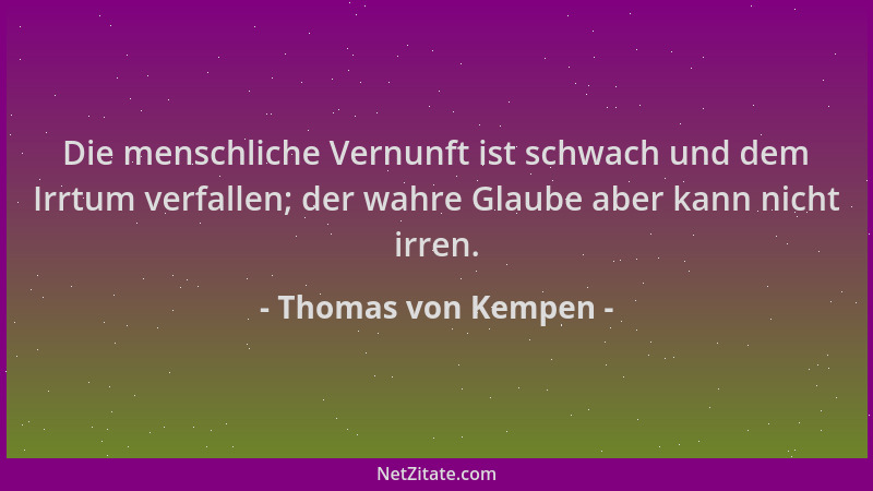 Thomas von Kempen - Die menschliche Vernunft ist schwach und dem Irrtum verfallen; der wahre Glaube aber kann nicht irren....