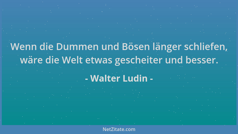 Walter Ludin - Wenn die Dummen und Bösen länger schliefen, wäre die Welt etwas gescheiter und besser....