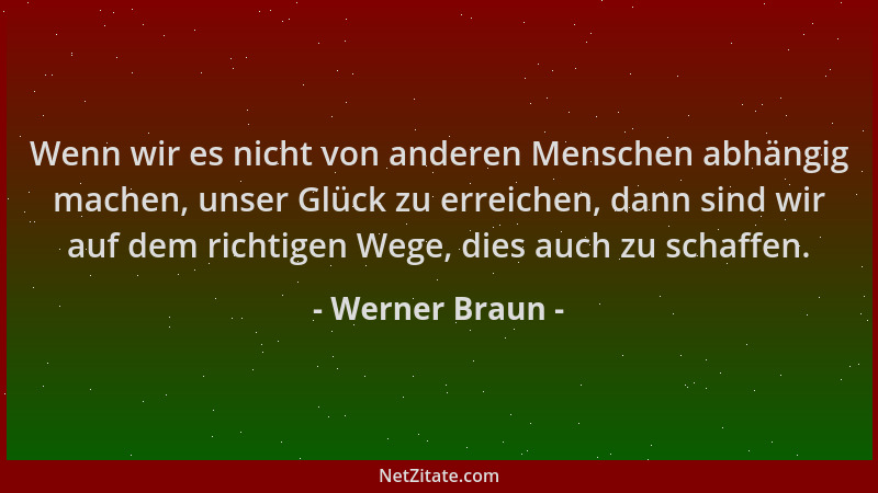Werner Braun - Wenn wir es nicht von anderen Menschen abhängig machen, unser Glück zu erreichen, dann sind wir auf dem rich...