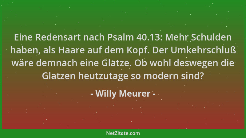 Willy Meurer - Eine Redensart nach Psalm 40.13: Mehr Schulden haben, als Haare auf dem Kopf. Der Umkehrschluß wäre demnach...