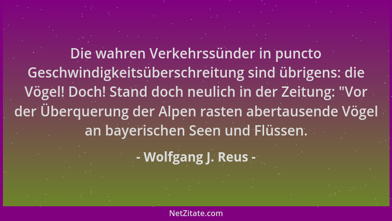 Wolfgang J. Reus - Die wahren Verkehrssünder in puncto Geschwindigkeitsüberschreitung sind übrigens: die Vögel! Doch! Stand...