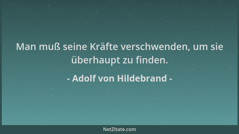 Adolf von Hildebrand - Man muß seine Kräfte verschwenden, um sie überhaupt zu finden....