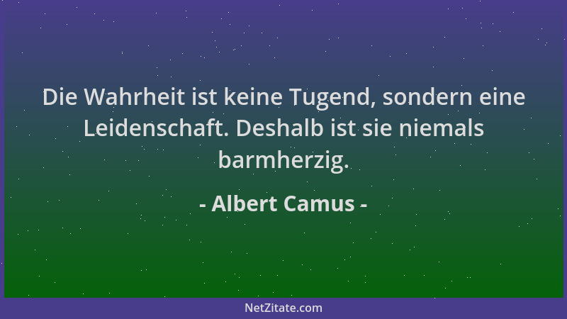 Albert Camus - Die Wahrheit ist keine Tugend, sondern eine Leidenschaft. Deshalb ist sie niemals barmherzig....