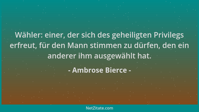 Ambrose Bierce - Wähler: einer, der sich des geheiligten Privilegs erfreut, für den Mann stimmen zu dürfen, den ein anderer...