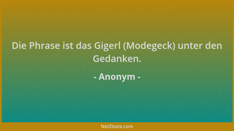 Anonym - Die Phrase ist das Gigerl (Modegeck) unter den Gedanken....
