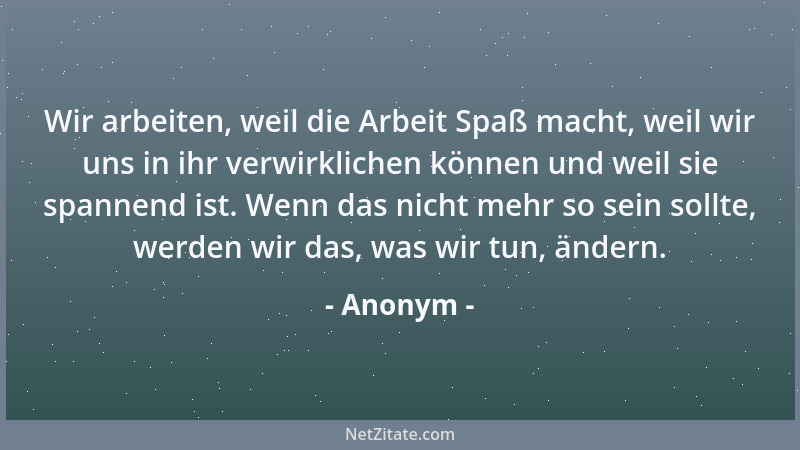 Anonym - Wir arbeiten, weil die Arbeit Spaß macht, weil wir uns in ihr verwirklichen können und weil sie spannend ist. Wenn...