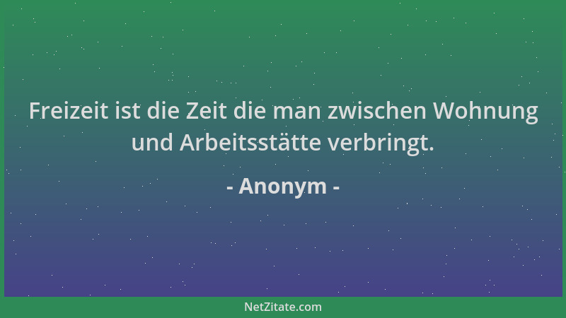 Anonym - Freizeit ist die Zeit die man zwischen Wohnung und Arbeitsstätte verbringt....