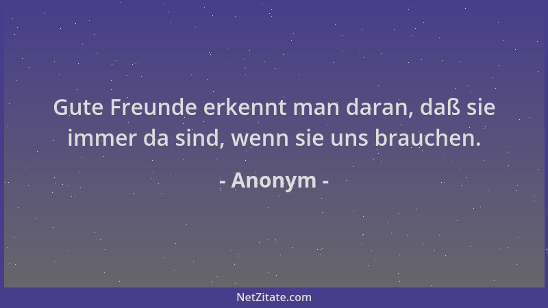 Anonym - Gute Freunde erkennt man daran, daß sie immer da sind, wenn sie uns brauchen....