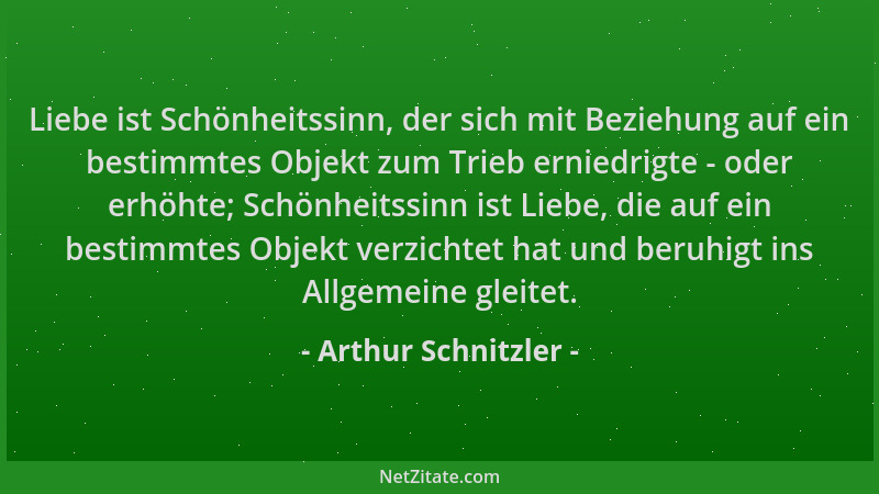 Arthur Schnitzler - Liebe ist Schönheitssinn, der sich mit Beziehung auf ein bestimmtes Objekt zum Trieb erniedrigte - oder...