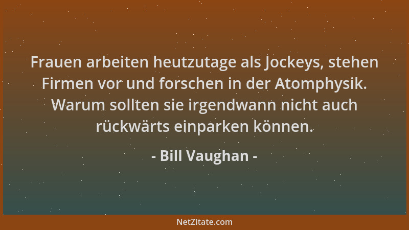 Bill Vaughan - Frauen arbeiten heutzutage als Jockeys, stehen Firmen vor und forschen in der Atomphysik. Warum sollten sie...