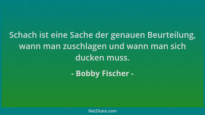 Bobby Fischer - Schach ist eine Sache der genauen Beurteilung, wann man zuschlagen und wann man sich ducken muss....