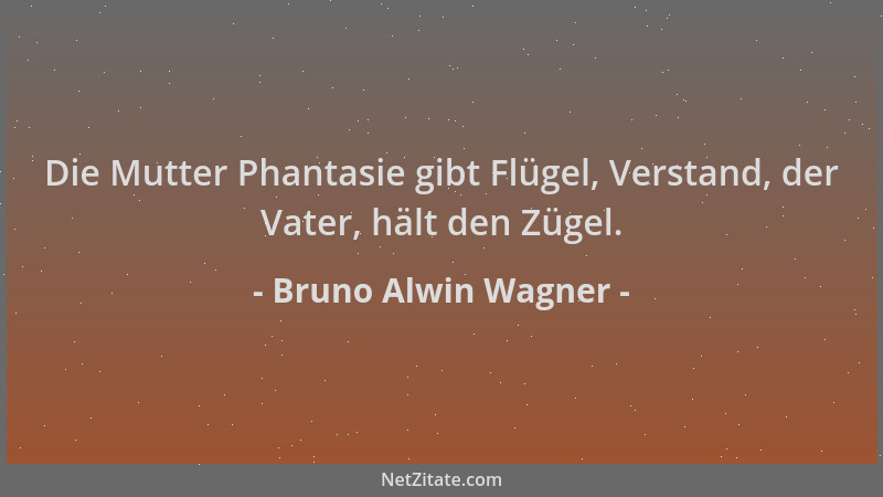 Bruno Alwin Wagner - Die Mutter Phantasie gibt Flügel, Verstand, der Vater, hält den Zügel....