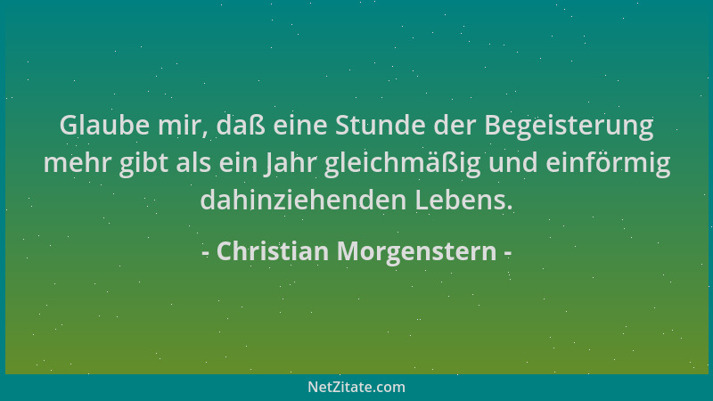 Christian Morgenstern - Glaube mir, daß eine Stunde der Begeisterung mehr gibt als ein Jahr gleichmäßig und einförmig dahin...