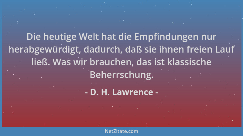 D. H. Lawrence - Die heutige Welt hat die Empfindungen nur herabgewürdigt, dadurch, daß sie ihnen freien Lauf ließ. Was wir...