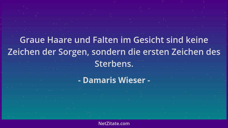 Damaris Wieser - Graue Haare und Falten im Gesicht sind keine Zeichen der Sorgen, sondern die ersten Zeichen des Sterbens....