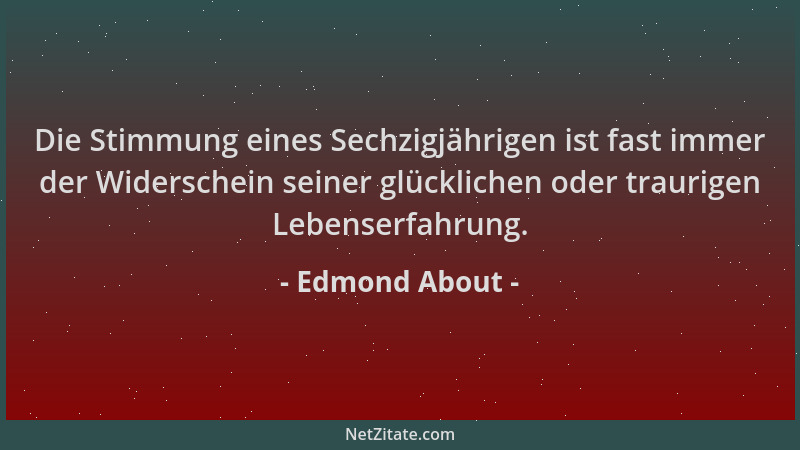 Edmond About - Die Stimmung eines Sechzigjährigen ist fast immer der Widerschein seiner glücklichen oder traurigen Lebenser...