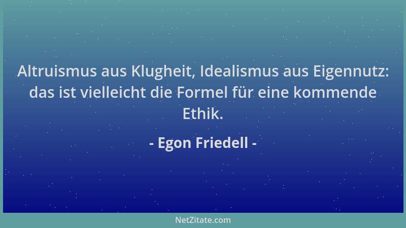 Egon Friedell - Altruismus aus Klugheit, Idealismus aus Eigennutz: das ist vielleicht die Formel für eine kommende Ethik....