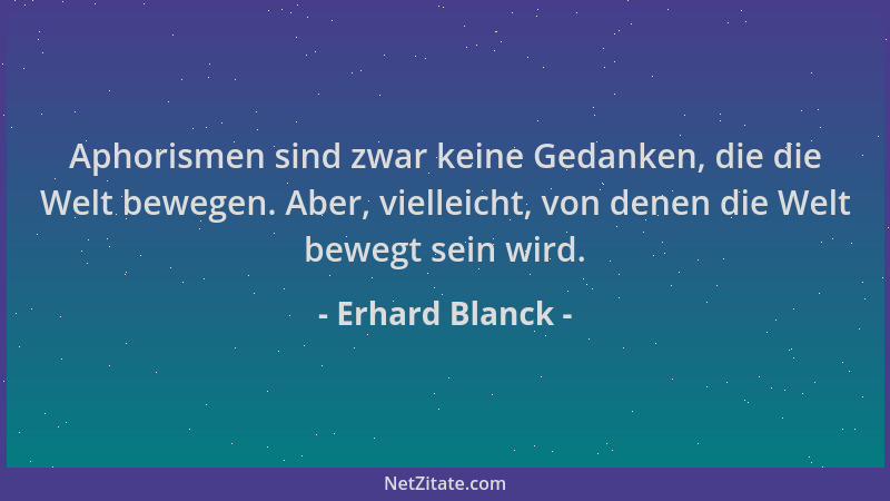 Erhard Blanck - Aphorismen sind zwar keine Gedanken, die die Welt bewegen. Aber, vielleicht, von denen die Welt bewegt sein...