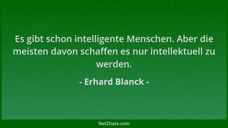 Erhard Blanck - Es gibt schon intelligente Menschen. Aber die meisten davon schaffen es nur intellektuell zu werden....