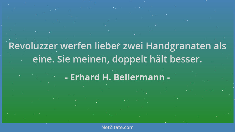 Erhard H. Bellermann - Revoluzzer werfen lieber zwei Handgranaten als eine. Sie meinen, doppelt hält besser....
