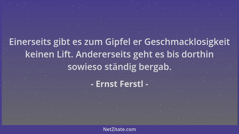 Ernst Ferstl - Einerseits gibt es zum Gipfel er Geschmacklosigkeit keinen Lift. Andererseits geht es bis dorthin sowieso st...