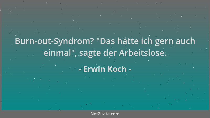 Erwin Koch - Burn-out-Syndrom?  "Das hätte ich gern auch einmal ", sagte der Arbeitslose....