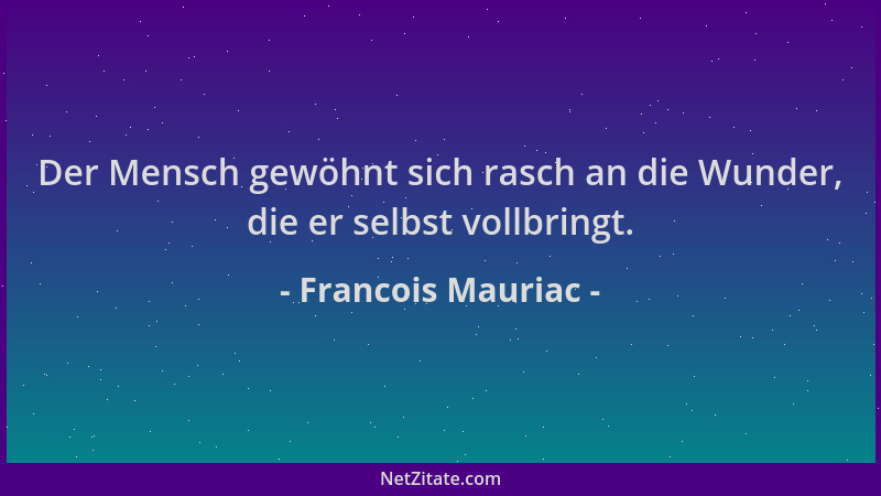 Francois Mauriac - Der Mensch gewöhnt sich rasch an die Wunder, die er selbst vollbringt....