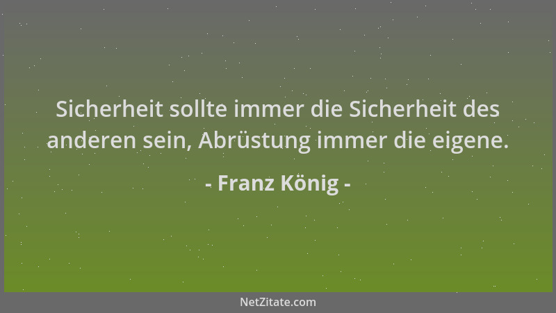 Franz König - Sicherheit sollte immer die Sicherheit des anderen sein, Abrüstung immer die eigene....