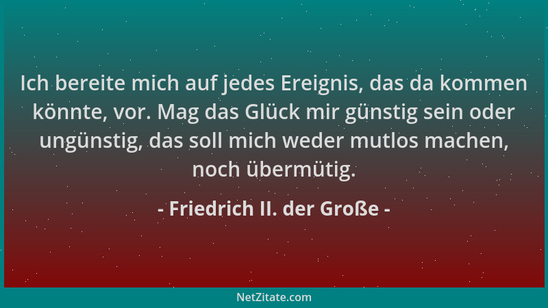Friedrich II. der Große - Ich bereite mich auf jedes Ereignis, das da kommen könnte, vor. Mag das Glück mir günstig sein od...