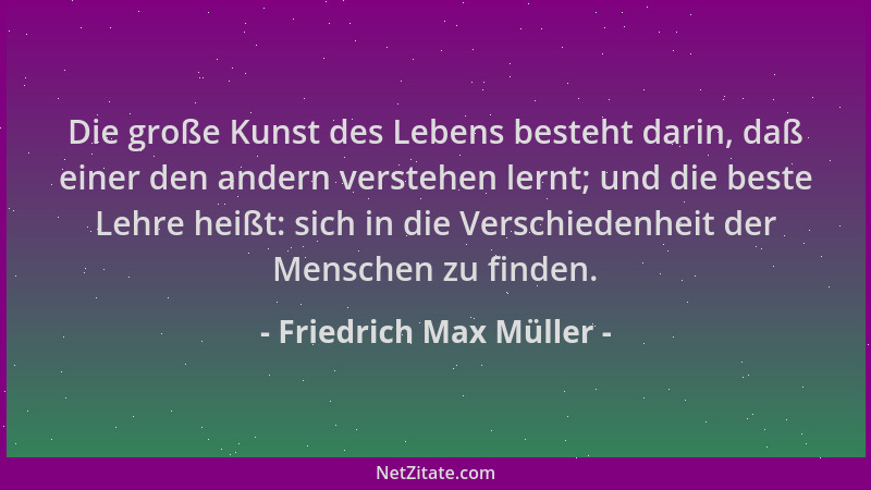 Friedrich Max Müller - Die große Kunst des Lebens besteht darin, daß einer den andern verstehen lernt; und die beste Lehre...
