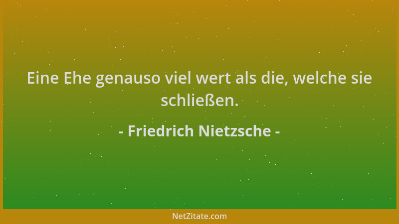 Friedrich Nietzsche - Eine Ehe genauso viel wert als die, welche sie schließen....