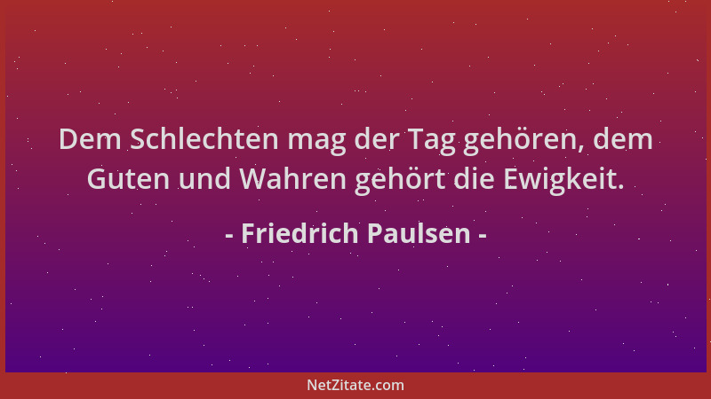 Friedrich Paulsen - Dem Schlechten mag der Tag gehören, dem Guten und Wahren gehört die Ewigkeit....