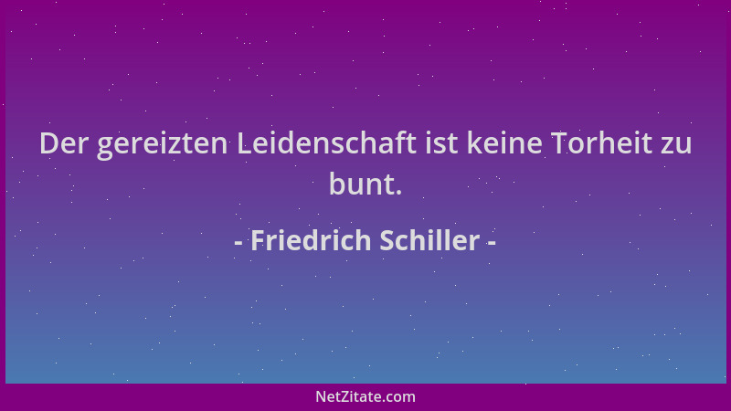 Friedrich Schiller - Der gereizten Leidenschaft ist keine Torheit zu bunt....