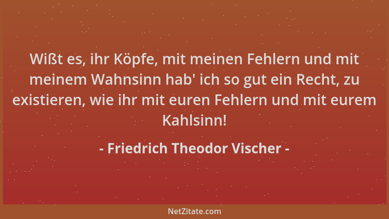 Friedrich Theodor Vischer - Wißt es, ihr Köpfe, mit meinen Fehlern und mit meinem Wahnsinn hab ' ich so gut ein Recht, zu ex...