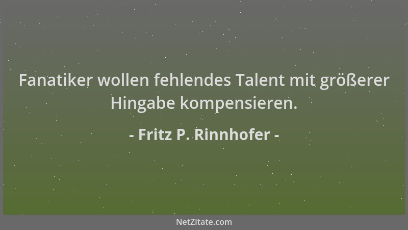 Fritz P. Rinnhofer - Fanatiker wollen fehlendes Talent mit größerer Hingabe kompensieren....