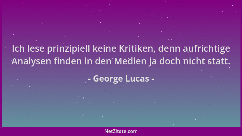 George Lucas - Ich lese prinzipiell keine Kritiken, denn aufrichtige Analysen finden in den Medien ja doch nicht statt....