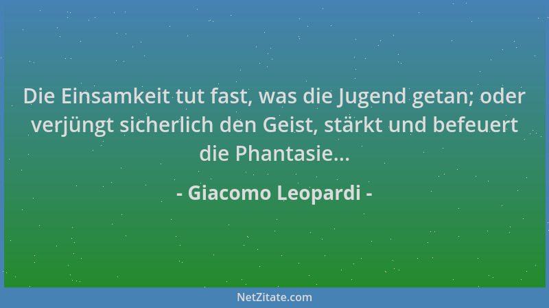 Giacomo Leopardi - Die Einsamkeit tut fast, was die Jugend getan; oder verjüngt sicherlich den Geist, stärkt und befeuert d...