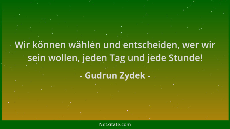 Gudrun Zydek - Wir können wählen und entscheiden, wer wir sein wollen, jeden Tag und jede Stunde!...