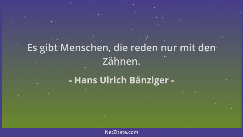 Hans Ulrich Bänziger - Es gibt Menschen, die reden nur mit den Zähnen....