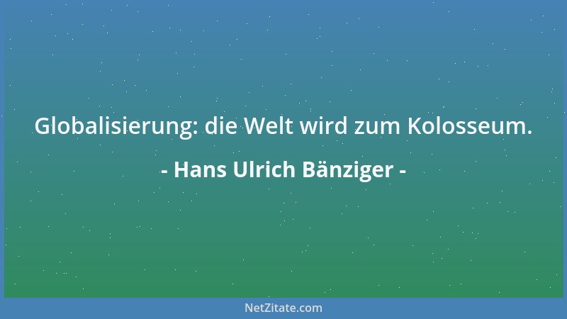 Hans Ulrich Bänziger - Globalisierung: die Welt wird zum Kolosseum....