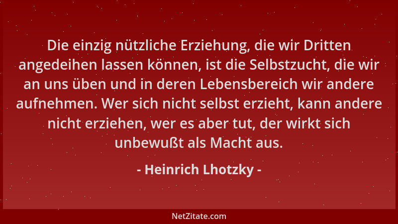 Heinrich Lhotzky - Die einzig nützliche Erziehung, die wir Dritten angedeihen lassen können, ist die Selbstzucht, die wir a...