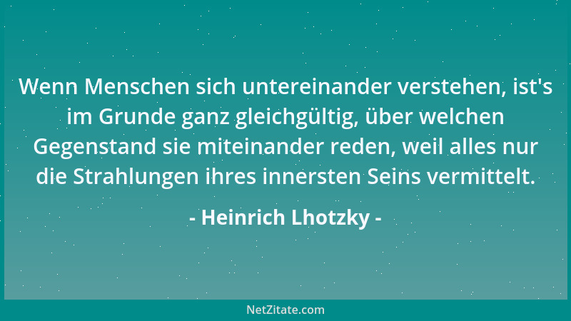 Heinrich Lhotzky - Wenn Menschen sich untereinander verstehen, ist 's im Grunde ganz gleichgültig, über welchen Gegenstand s...