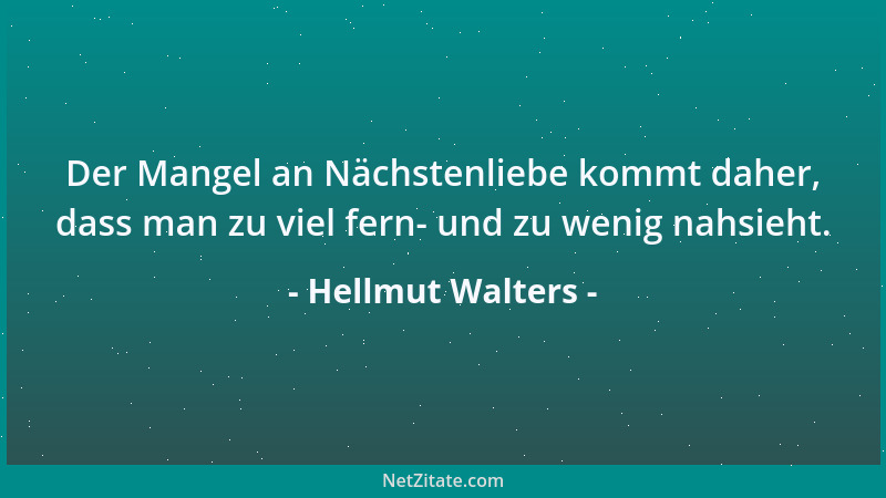 Hellmut Walters - Der Mangel an Nächstenliebe kommt daher, dass man zu viel fern- und zu wenig nahsieht....