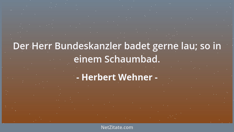 Herbert Wehner - Der Herr Bundeskanzler badet gerne lau; so in einem Schaumbad....