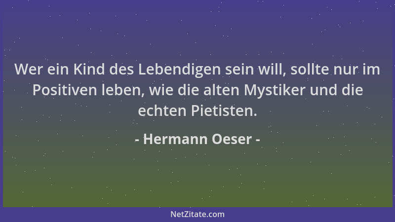 Hermann Oeser - Wer ein Kind des Lebendigen sein will, sollte nur im Positiven leben, wie die alten Mystiker und die echten...