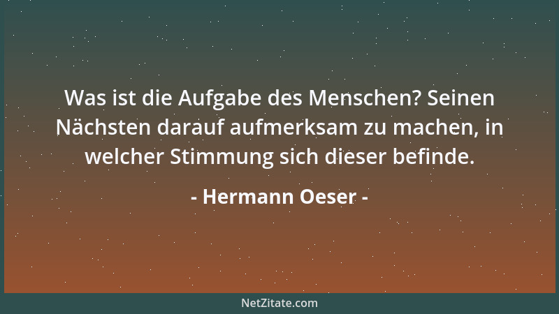 Hermann Oeser - Was ist die Aufgabe des Menschen? Seinen Nächsten darauf aufmerksam zu machen, in welcher Stimmung sich die...