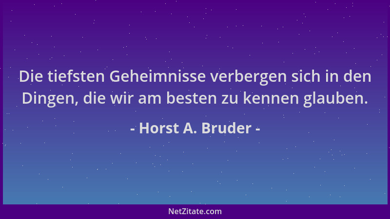 Horst A. Bruder - Die tiefsten Geheimnisse verbergen sich in den Dingen, die wir am besten zu kennen glauben....